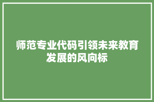 师范专业代码引领未来教育发展的风向标