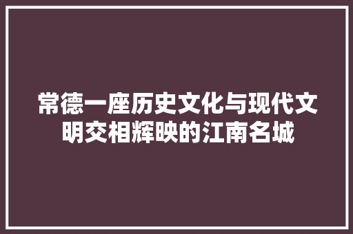 常德一座历史文化与现代文明交相辉映的江南名城