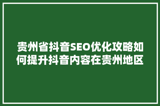 贵州省抖音SEO优化攻略如何提升抖音内容在贵州地区的曝光度