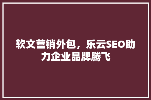 软文营销外包，乐云SEO助力企业品牌腾飞