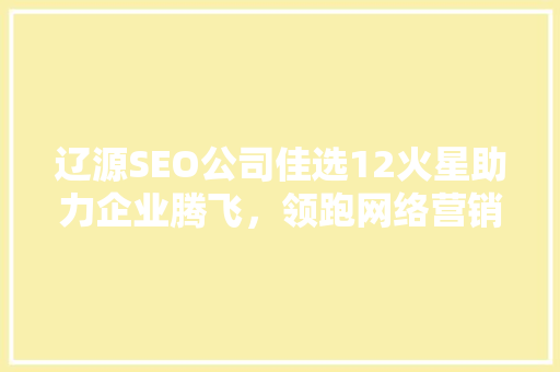 辽源SEO公司佳选12火星助力企业腾飞，领跑网络营销新潮流