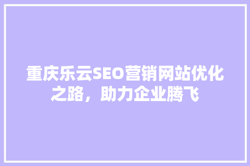 重庆乐云SEO营销网站优化之路，助力企业腾飞  第1张