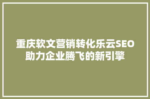 重庆软文营销转化乐云SEO助力企业腾飞的新引擎