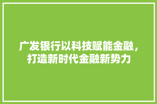 广发银行以科技赋能金融，打造新时代金融新势力  第1张