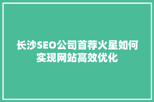 长沙SEO公司首荐火星如何实现网站高效优化