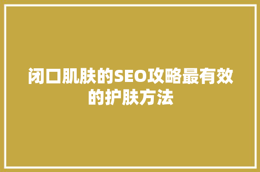 闭口肌肤的SEO攻略最有效的护肤方法