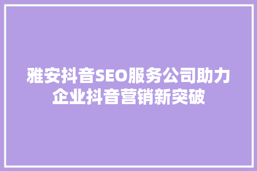 雅安抖音SEO服务公司助力企业抖音营销新突破