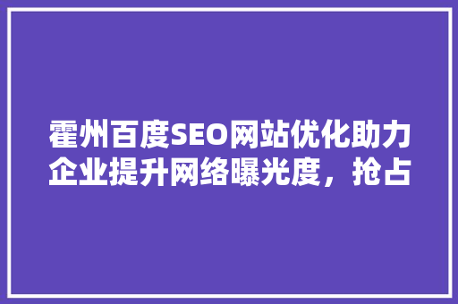 霍州百度SEO网站优化助力企业提升网络曝光度，抢占市场先机