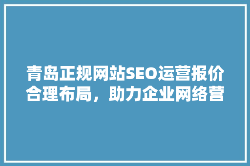 青岛正规网站SEO运营报价合理布局，助力企业网络营销