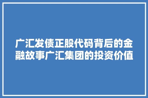 广汇发债正股代码背后的金融故事广汇集团的投资价值
