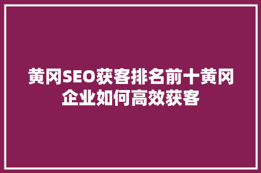 黄冈SEO获客排名前十黄冈企业如何高效获客