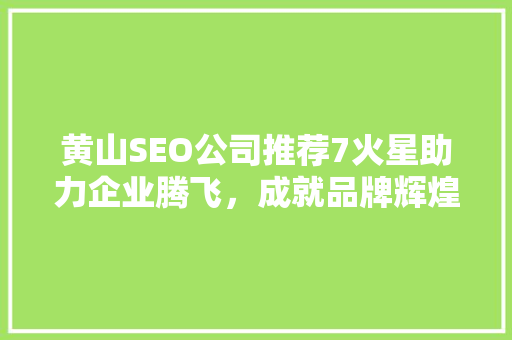 黄山SEO公司推荐7火星助力企业腾飞，成就品牌辉煌