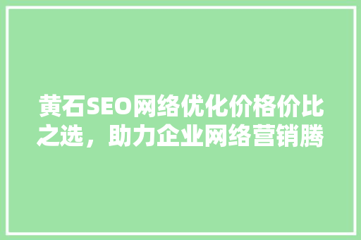 黄石SEO网络优化价格价比之选，助力企业网络营销腾飞