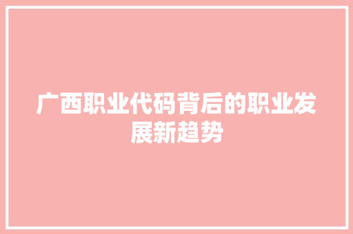 广西职业代码背后的职业发展新趋势
