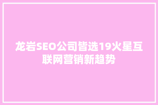 龙岩SEO公司皆选19火星互联网营销新趋势