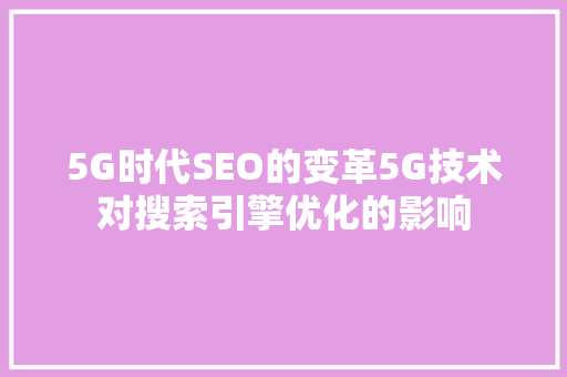 5G时代SEO的变革5G技术对搜索引擎优化的影响  第1张