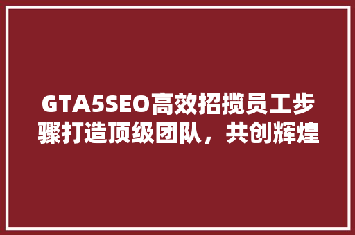 GTA5SEO高效招揽员工步骤打造顶级团队，共创辉煌未来