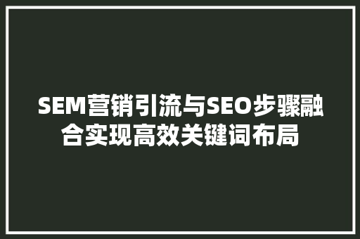 SEM营销引流与SEO步骤融合实现高效关键词布局