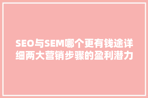 SEO与SEM哪个更有钱途详细两大营销步骤的盈利潜力