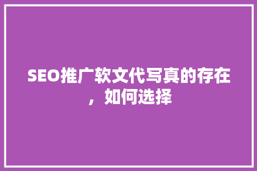 SEO推广软文代写真的存在，如何选择