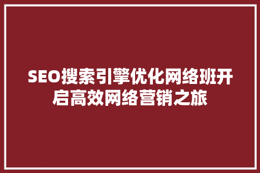 SEO搜索引擎优化网络班开启高效网络营销之旅