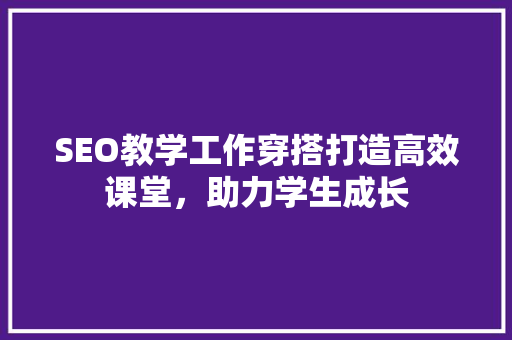 SEO教学工作穿搭打造高效课堂，助力学生成长