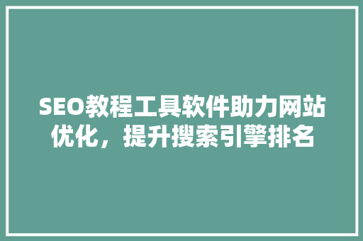 SEO教程工具软件助力网站优化，提升搜索引擎排名