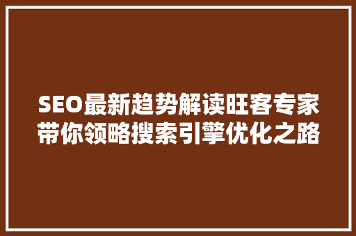 SEO最新趋势解读旺客专家带你领略搜索引擎优化之路