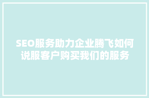 SEO服务助力企业腾飞如何说服客户购买我们的服务