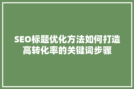 SEO标题优化方法如何打造高转化率的关键词步骤