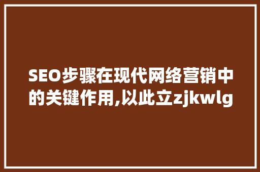 SEO步骤在现代网络营销中的关键作用,以此立zjkwlgs为例