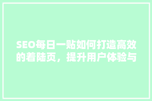 SEO每日一贴如何打造高效的着陆页，提升用户体验与转化率