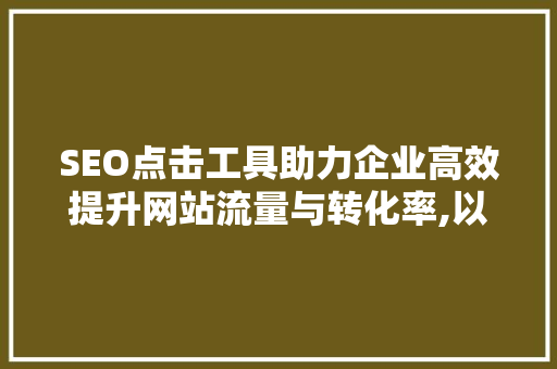 SEO点击工具助力企业高效提升网站流量与转化率,以给力易速达为例