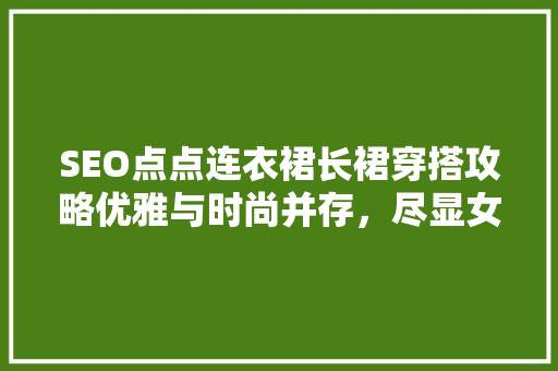 SEO点点连衣裙长裙穿搭攻略优雅与时尚并存，尽显女魅力