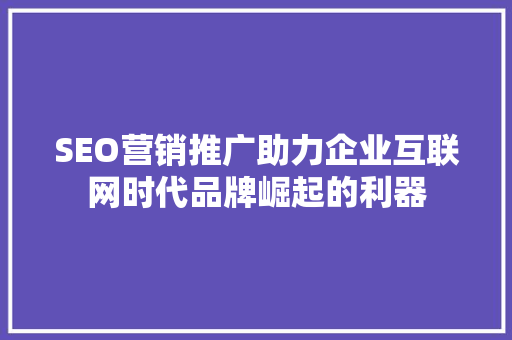 SEO营销推广助力企业互联网时代品牌崛起的利器