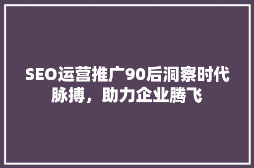 SEO运营推广90后洞察时代脉搏，助力企业腾飞