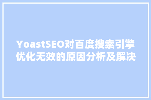 YoastSEO对百度搜索引擎优化无效的原因分析及解决方法