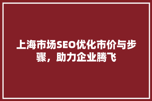 上海市场SEO优化市价与步骤，助力企业腾飞