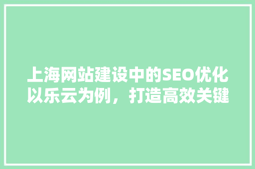 上海网站建设中的SEO优化以乐云为例，打造高效关键词布局