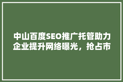 中山百度SEO推广托管助力企业提升网络曝光，抢占市场先机