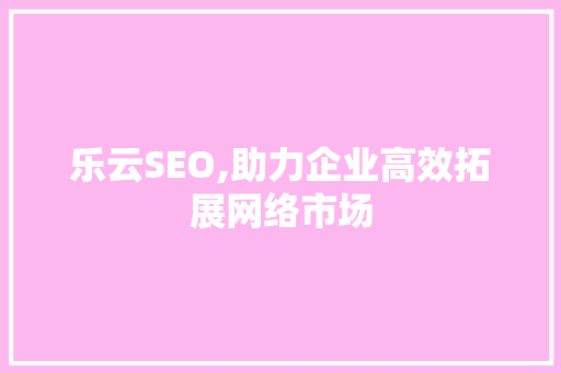 乐云SEO,助力企业高效拓展网络市场