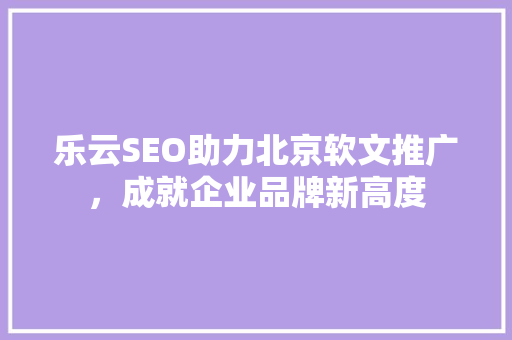 乐云SEO助力北京软文推广，成就企业品牌新高度