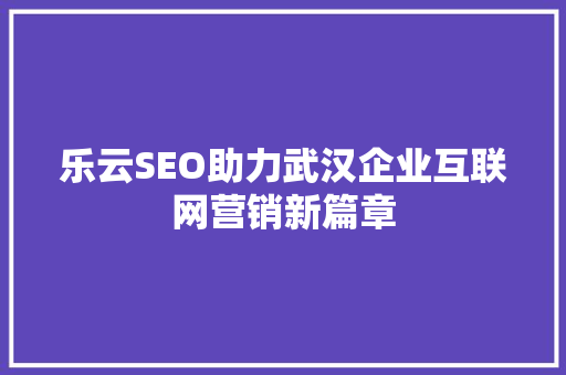 乐云SEO助力武汉企业互联网营销新篇章