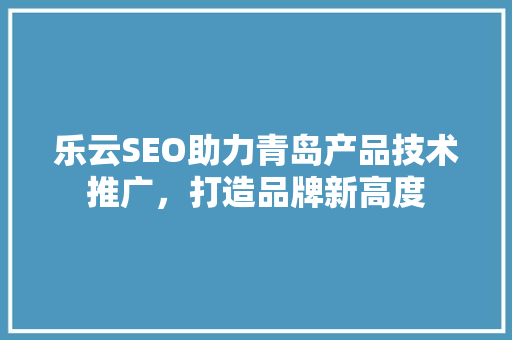 乐云SEO助力青岛产品技术推广，打造品牌新高度