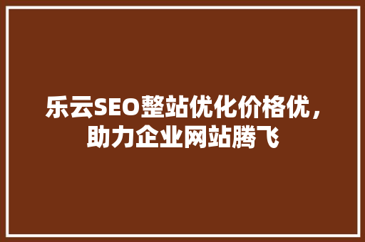 乐云SEO整站优化价格优，助力企业网站腾飞