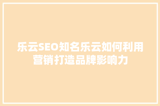 乐云SEO知名乐云如何利用营销打造品牌影响力