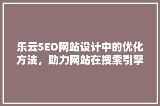 乐云SEO网站设计中的优化方法，助力网站在搜索引擎中脱颖而出