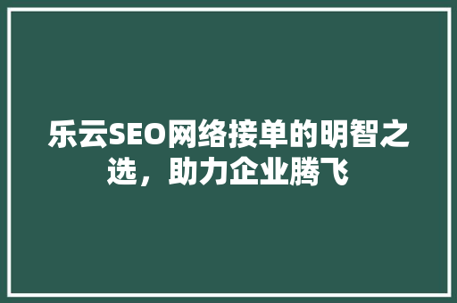 乐云SEO网络接单的明智之选，助力企业腾飞