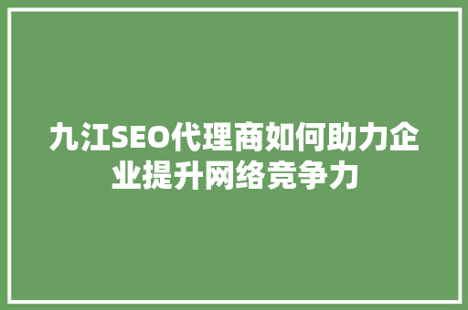 九江SEO代理商如何助力企业提升网络竞争力