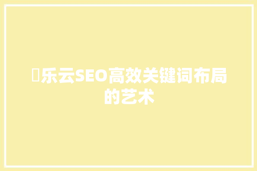 亅乐云SEO高效关键词布局的艺术